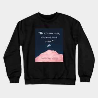 Louisa May Alcott quote: Be worthy love, and love will come. Crewneck Sweatshirt